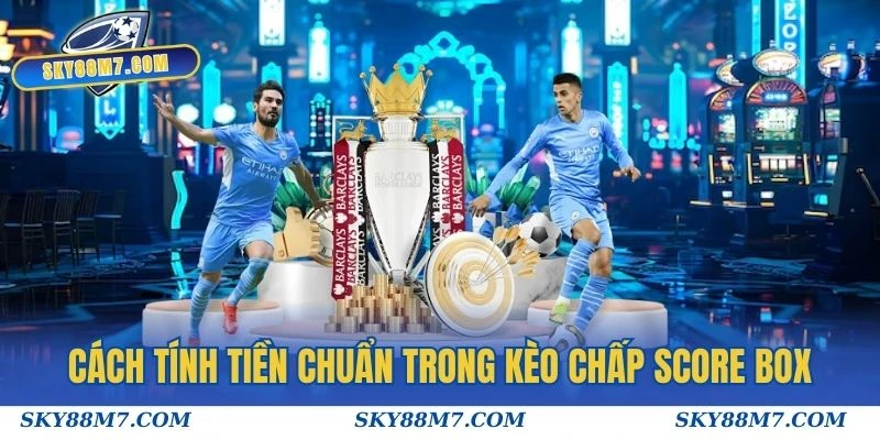 Cách tính tiền chuẩn xác nhất trong kèo chấp score box