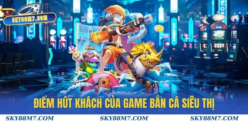 Điểm hút khách của game Bắn Cá Siêu Thị