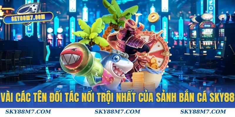 Vài các tên đối tác nổi trội nhất của sảnh Bắn cá Sky88
